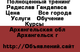 Полноценный тренинг Радислав Гандапаса › Цена ­ 990 - Все города Услуги » Обучение. Курсы   . Архангельская обл.,Архангельск г.